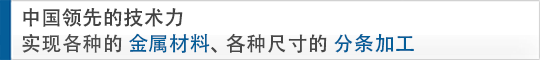 中國領(lǐng)先的技術(shù)力 實現(xiàn)各種的金屬材料、各種尺寸的分條加工
