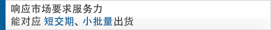 響應(yīng)市場要求服務(wù)中心 能對應(yīng)短交期，小批量出貨
